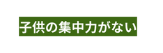 子供の集中力がない